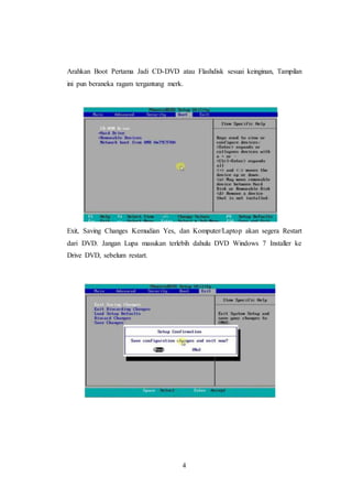 4
Arahkan Boot Pertama Jadi CD-DVD atau Flashdisk sesuai keinginan, Tampilan
ini pun beraneka ragam tergantung merk.
Exit, Saving Changes Kemudian Yes, dan Komputer/Laptop akan segera Restart
dari DVD. Jangan Lupa masukan terlebih dahulu DVD Windows 7 Installer ke
Drive DVD, sebelum restart.
 