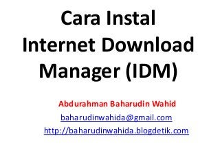 Cara Instal
Internet Download
Manager (IDM)
Abdurahman Baharudin Wahid
baharudinwahida@gmail.com
http://baharudinwahida.blogdetik.com
 
