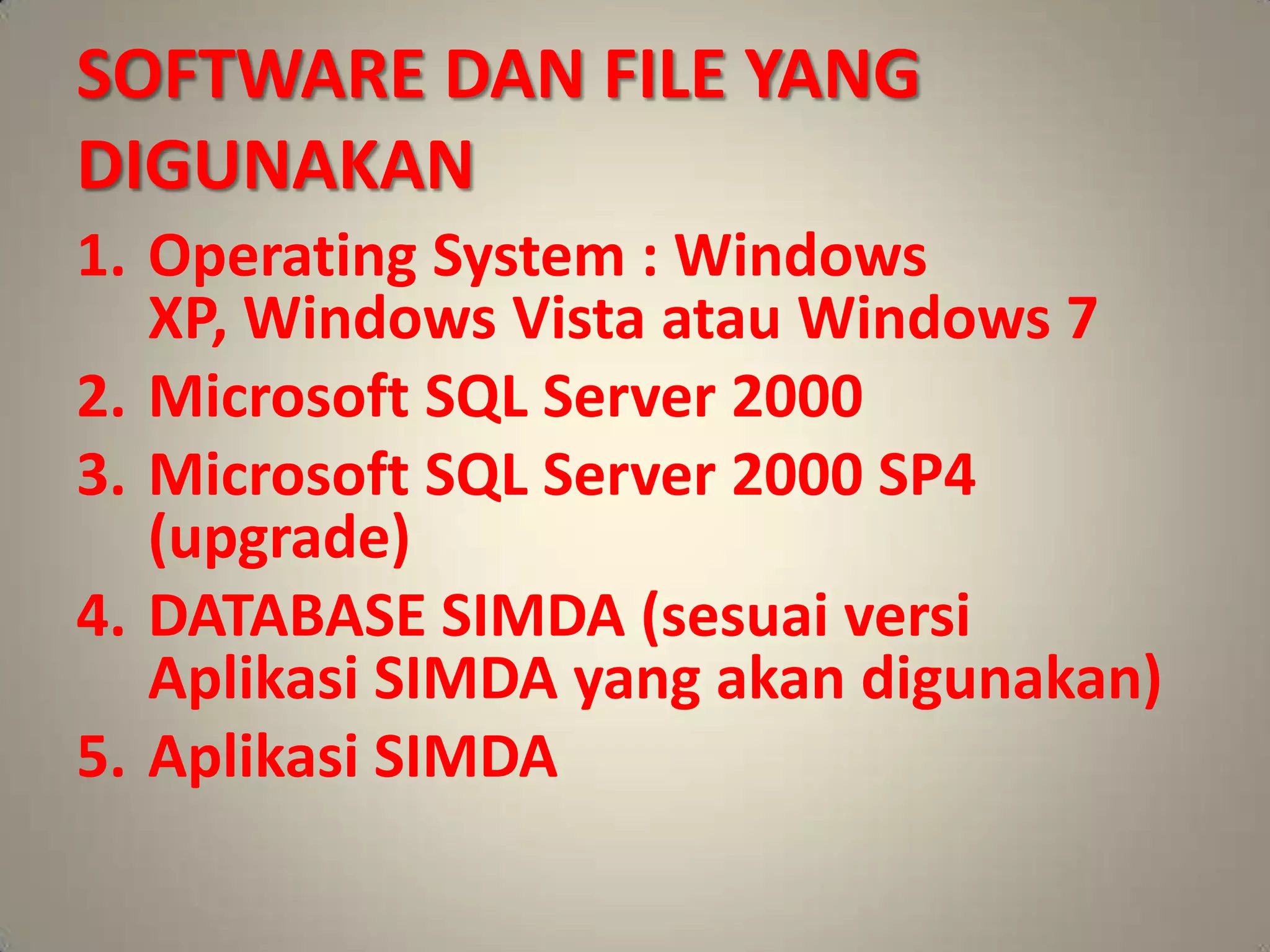 SOFTWARE DAN FILE YANG
DIGUNAKAN
1. Operating System : Windows
   XP, Windows Vista atau Windows 7
2. Microsoft SQL Server 2000
3. Microsoft SQL Server 2000 SP4
   (upgrade)
4. DATABASE SIMDA (sesuai versi
   Aplikasi SIMDA yang akan digunakan)
5. Aplikasi SIMDA
 