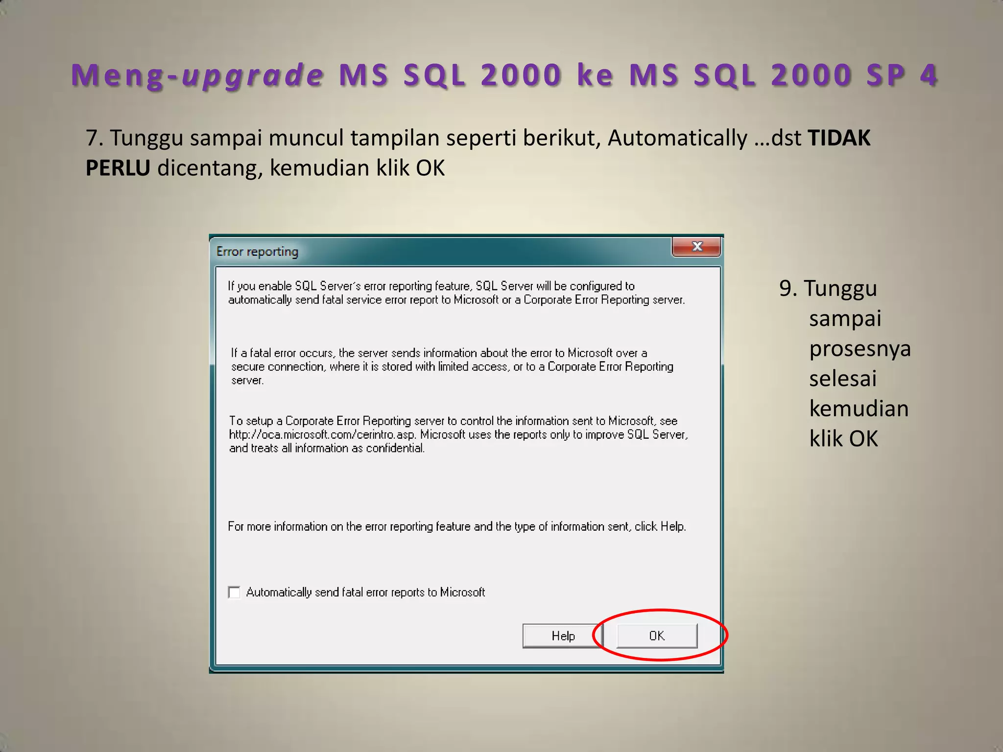 Meng-upgrade MS SQL 2000 ke MS SQL 2000 SP 4
7. Tunggu sampai muncul tampilan seperti berikut, Automatically …dst TIDAK
PERLU dicentang, kemudian klik OK



                                                                 9. Tunggu
                                                                    sampai
                                                                    prosesnya
                                                                    selesai
                                                                    kemudian
                                                                    klik OK
 