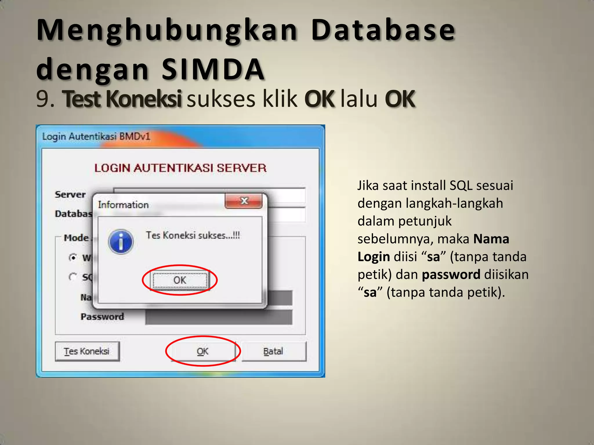 Menghubungkan Database
dengan SIMDA
9. Test Koneksi sukses klik OK lalu OK


                                Jika saat install SQL sesuai
                                dengan langkah-langkah
                                dalam petunjuk
                                sebelumnya, maka Nama
                                Login diisi “sa” (tanpa tanda
                                petik) dan password diisikan
                                “sa” (tanpa tanda petik).
 