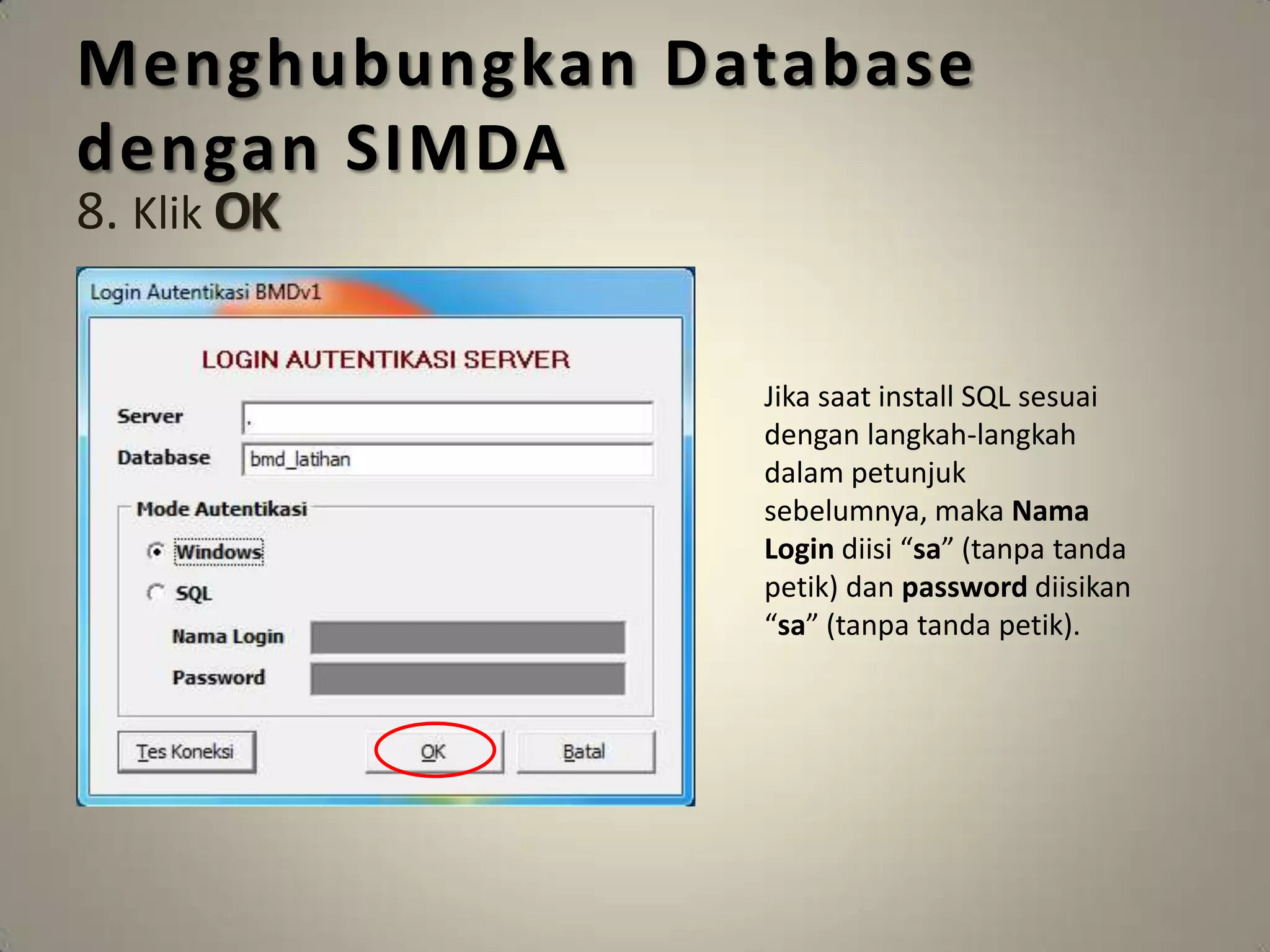 Menghubungkan Database
dengan SIMDA
8. Klik OK


                Jika saat install SQL sesuai
                dengan langkah-langkah
                dalam petunjuk
                sebelumnya, maka Nama
                Login diisi “sa” (tanpa tanda
                petik) dan password diisikan
                “sa” (tanpa tanda petik).
 