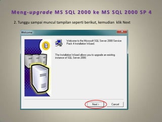 Meng-upgrade MS SQL 2000 ke MS SQL 2000 SP 4
2. Tunggu sampai muncul tampilan seperti berikut, kemudian klik Next
 