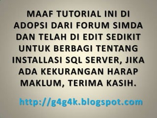 MAAF TUTORIAL INI DI
 ADOPSI DARI FORUM SIMDA
 DAN TELAH DI EDIT SEDIKIT
  UNTUK BERBAGI TENTANG
INSTALLASI SQL SERVER, JIKA
  ADA KEKURANGAN HARAP
  MAKLUM, TERIMA KASIH.
 http://g4g4k.blogspot.com
 