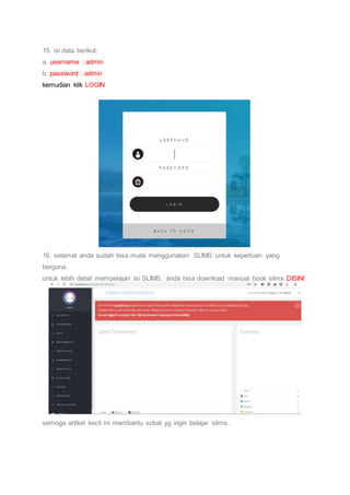 15. isi data berikut:
a. username : admin
b. password : admin
kemudian klik LOGIN
16. selamat anda sudah bisa mulai menggunakan SLIMS untuk keperluan yang
berguna.
untuk lebih detail mempelajari isi SLIMS, anda bisa download manual book slims DISINI
semoga artikel kecil ini membantu sobat yg ingin belajar slims..
 