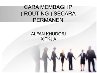 CARA MEMBAGI IP
( ROUTING ) SECARA
PERMANEN
ALFAN KHUDORI
X TKJ A
 