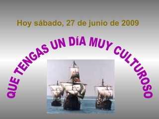 Hoy  sábado, 27 de junio de 2009 QUE TENGAS UN DÍA MUY CULTUROSO 