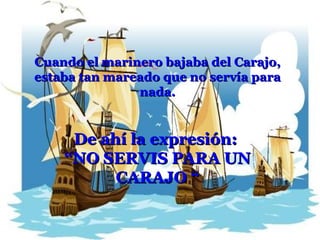 Cuando el marinero bajaba del Carajo, estaba tan mareado que no servía para nada. De ahí la expresión:  “ NO SERVIS PARA UN CARAJO “ 