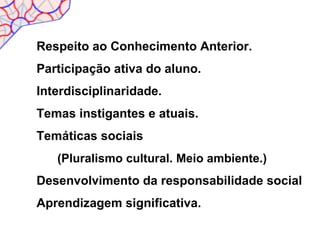 Respeito ao Conhecimento Anterior.
Participação ativa do aluno.
Interdisciplinaridade.
Temas instigantes e atuais.
Temáticas sociais
   (Pluralismo cultural. Meio ambiente.)
Desenvolvimento da responsabilidade social
Aprendizagem significativa.
 