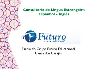 Consultoria de Língua Estrangeira
        Espanhol - Inglês




Escola do Grupo Futuro Educacional
         Canaã dos Carajás
 