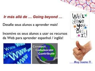 Ir más allá de … Going beyond …

Desafie seus alunos a aprender mais!

Incentive os seus alunos a usar os recursos
da Web para aprender espanhol / inglês!
 