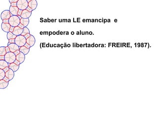 Saber uma LE emancipa e

empodera o aluno.

(Educação libertadora: FREIRE, 1987).
 