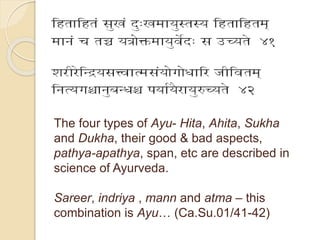 The four types of Ayu- Hita, Ahita, Sukha
and Dukha, their good & bad aspects,
pathya-apathya, span, etc are described in
...