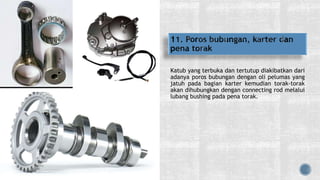 Katub yang terbuka dan tertutup diakibatkan dari
adanya poros bubungan dengan oli pelumas yang
jatuh pada bagian karter kemudian torak-torak
akan dihubungkan dengan connecting rod melalui
lubang bushing pada pena torak.
 