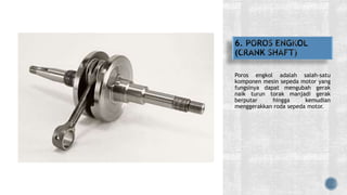 Poros engkol adalah salah-satu
komponen mesin sepeda motor yang
fungsinya dapat mengubah gerak
naik turun torak manjadi gerak
berputar hingga kemudian
menggerakkan roda sepeda motor.
 
