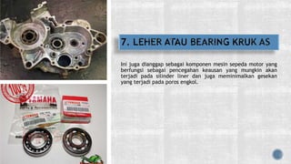 Ini juga dianggap sebagai komponen mesin sepeda motor yang
berfungsi sebagai pencegahan keausan yang mungkin akan
terjadi pada silinder liner dan juga meminimalkan gesekan
yang terjadi pada poros engkol.
 