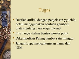 Tugas
 Buatlah artikel dengan penjelasan yg lebih
detail menggunakan bantuan gambar2
diatas tentang cara kerja internet
 File Tugas dalam bentuk power point
 Dikumpulkan Paling lambat satu minggu
 Jangan Lupa mencantumkan nama dan
NIM

 
