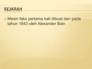 SEJARAH

   Mesin faks pertama kali dibuat dan pada
    tahun 1843 oleh Alexander Bain
 