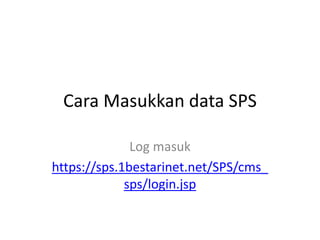 Cara Masukkan data SPS 
Log masuk 
https://sps.1bestarinet.net/SPS/cms_ 
sps/login.jsp 
 