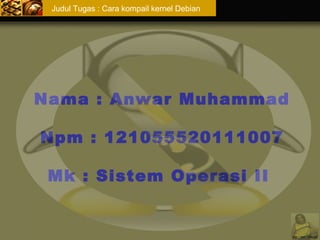 Nama : Anwar Muhammad 
Npm : 121055520111007 
Mk : Sistem Operasi II 
by : mr. nhoel 
Judul Tugas : Cara kompail kernel Debian 
 