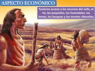ASPECTO ECONÓMICOTuvieron acceso a los recursos del valle, el río, los puquiales, los humedales, las lomas, los bosques y los montes ribereños