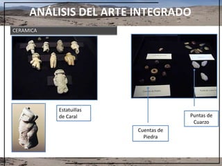 ANÁLISIS DEL ARTE INTEGRADO
Estatuillas
de Caral
Cuentas de
Piedra
Puntas de
Cuarzo
CERAMICA
 