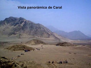 Caral es la ciudad más antigua del
Perú y sede de la primera
civilización andina que forjó las
bases de una organización s...