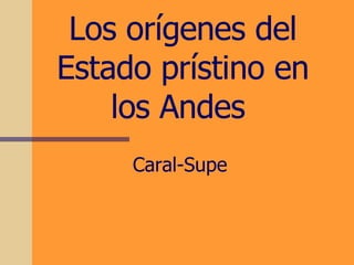 Los orígenes del Estado prístino en los Andes   Caral-Supe 
