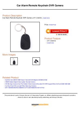 •
•
•
•
•
Car Alarm Remote Keychain DVR Camera
Product Description
Car Alarm Remote Keychain DVR Camera, SPY CAMERA...(read more)
More Images
Related Product
SanDisk microSDHC 8GB Class 2 Card with SD Adapter (SDSDQ-8192)
HDE® Hidden Digital Video Lighter Novelty Camera
HK Mini Spy Camera Cam Pen Hidden Video Camera Recorder DV DVR Support Micro Sd Card 2GB 4GB 8GB
Car Key Chain HD Low light 720p Video Spy Camera
SPY HIDDEN MICRO CAMERA CCTV CAR REMOTE KEY STYLE
This promotional is part of Amazon Service LLC Associates Program, an affiliate advertising program designed to provide a
means for sites to earn advertising feed by advertising and linking to Amazon
Price: Check Price
Product Feature
SPY CAMERA•
(read more)•
 