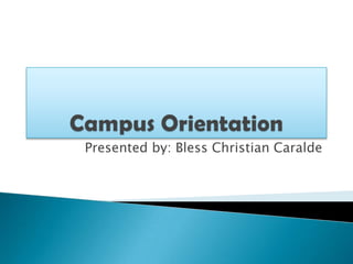 Campus Orientation Presented by: Bless Christian Caralde 