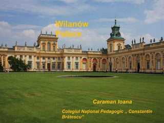 Wilanów
Palace

Wilanów Palace




               Caraman Ioana
  Colegiul Naţional Pedagogic ,, Constantin
  Brătescu”
 