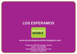 LOS ESPERAMOS
www.escarabajomuebles.blogspot.com
Fragueiro 239 Planta baja, Centro
(0351) 155 297808
escarabajomuebles@gmail.com
Córdoba, Argentina
MUEBLES
ESCARABAJO
