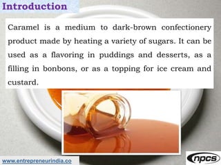 www.entrepreneurindia.co
Introduction
Caramel is a medium to dark-brown confectionery
product made by heating a variety of...