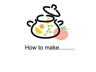 How to make…….. 