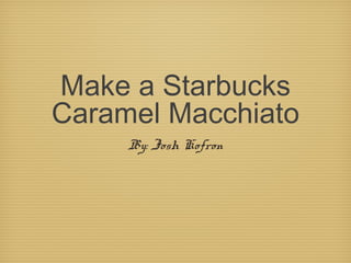 Make a Starbucks
Caramel Macchiato
By: Josh Kofron
 