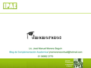 Lic. José Manuel Moreno Seguín Blog de Complementación Academica / jmemorenosvirtual@hotmail.com 01 98982 3770 
