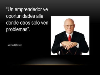 “Un emprendedor ve
oportunidades allá
donde otros solo ven
problemas”.

Michael Gerber.
 