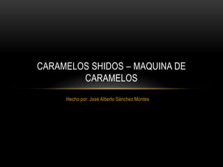 Hecho por: José Alberto Sánchez Montes
CARAMELOS SHIDOS – MAQUINA DE
CARAMELOS
 