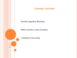 CARAMEL POPCORN

*Jennifer Agudelo Montoya

* María Camila Loaiza Castaño

* Estefanía Toro Arias

 