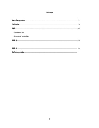 3
Daftar Isi
Kata Pengantar..............................................................................................................2
Daftar Isi.........................................................................................................................3
BAB I...............................................................................................................................4
Pendahuluan
Rumusan masalah
BAB II..............................................................................................................................6
BAB III...........................................................................................................................10
Daftar pustaka.............................................................................................................11
 