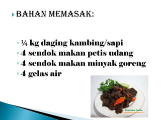  Bahan memasak:
◦¼ kg daging kambing/sapi
◦4 sendok makan petis udang
◦4 sendok makan minyak goreng
◦4 gelas air
 