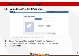 1. Membuat Facebook Fan Page
1.6. Upload Foto Profile FB Page anda

1.
2.
3.

Upload Foto yang Akan menjadi Profile Di Fan Page Anda
Pilih menu "Upload Dari Komputer" atau Import Dari Website
Klik Save Photo

5

 