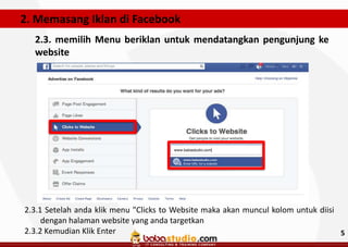 2. Memasang Iklan di Facebook
2.3. memilih Menu beriklan untuk mendatangkan pengunjung ke
website

2.3.1 Setelah anda klik menu "Clicks to Website maka akan muncul kolom untuk diisi
dengan halaman website yang anda targetkan
2.3.2 Kemudian Klik Enter
5

 