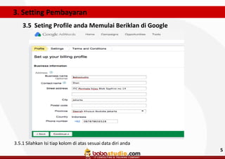 3. Setting Pembayaran
3.5 Seting Profile anda Memulai Beriklan di Google

3.5.1 Silahkan Isi tiap kolom di atas sesuai data diri anda

5

 