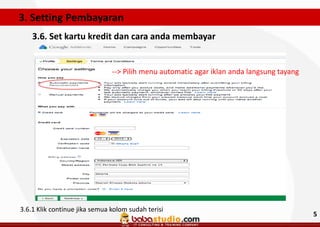 3. Setting Pembayaran
3.6. Set kartu kredit dan cara anda membayar

--> Pilih menu automatic agar iklan anda langsung tayang

3.6.1 Klik continue jika semua kolom sudah terisi

5

 