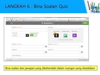 LANGKAH 6 : Bina Soalan Quiz
Bina soalan dan jawapan yang dikehendaki dalam ruangan yang disediakan
 