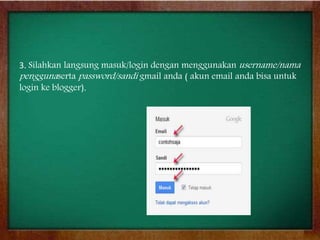 3. Silahkan langsung masuk/login dengan menggunakan username/nama
penggunaserta password/sandi gmail anda ( akun email anda bisa untuk
login ke blogger).
 