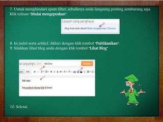 7. Untuk menghindari spam filter, sebaiknya anda langsung posting sembarang saja.
Klik tulisan “Mulai mengeposkan”.
8. Isi judul serta artikel. Akhiri dengan klik tombol “Publikasikan”.
9. Silahkan lihat blog anda dengan klik tombol “Lihat Blog”
10. Selesai.
 
