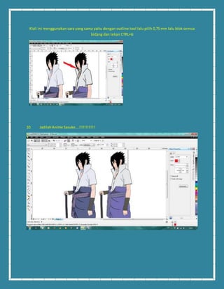 KIali ini menggunakan cara yang sama yaitu dengan outline tool lalu pilih 0,75 mm lalu blok semua 
bidang dan tekan CTRL+G 
10. Jadilah Anime Sasuke….!!!!!!!!!!!! 
