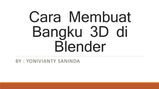 Cara Membuat
Bangku 3D di
Blender
BY : YONIVIANTY SANINDA
 